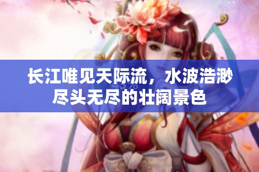 长江唯见天际流，水波浩渺尽头无尽的壮阔景色