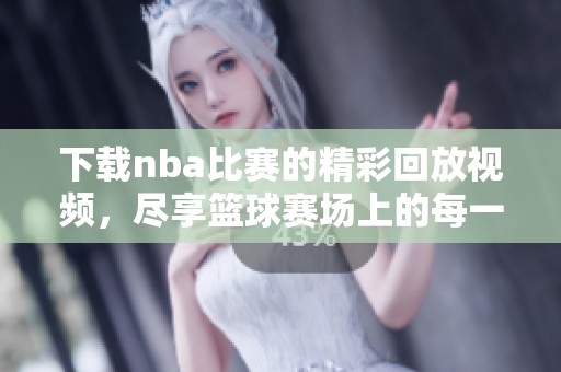 下载nba比赛的精彩回放视频，尽享篮球赛场上的每一个瞬间