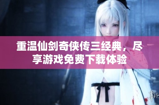 重温仙剑奇侠传三经典，尽享游戏免费下载体验