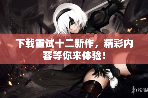 下载重试十二新作，精彩内容等你来体验！