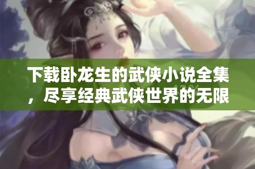下载卧龙生的武侠小说全集，尽享经典武侠世界的无限魅力