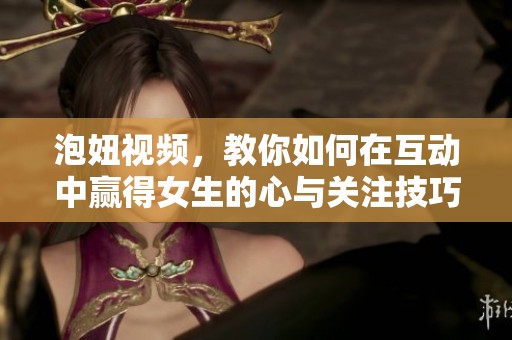泡妞视频，教你如何在互动中赢得女生的心与关注技巧