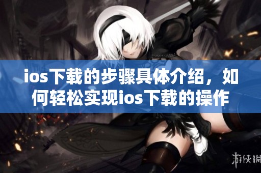 ios下载的步骤具体介绍，如何轻松实现ios下载的操作分享