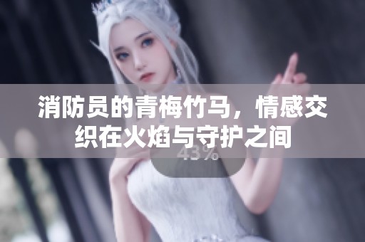 消防员的青梅竹马，情感交织在火焰与守护之间