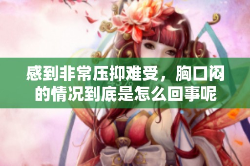 感到非常压抑难受，胸口闷的情况到底是怎么回事呢