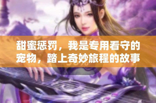 甜蜜惩罚，我是专用看守的宠物，踏上奇妙旅程的故事