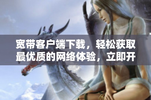 宽带客户端下载，轻松获取最优质的网络体验，立即开始下载吧！
