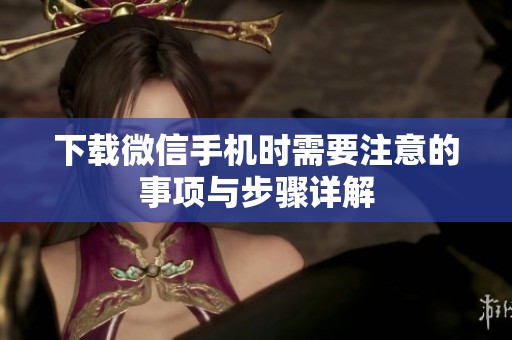 下载微信手机时需要注意的事项与步骤详解