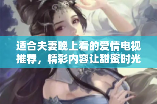 适合夫妻晚上看的爱情电视推荐，精彩内容让甜蜜时光更加难忘