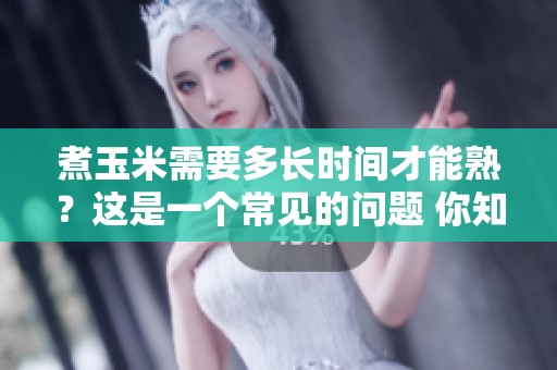 煮玉米需要多长时间才能熟？这是一个常见的问题 你知道吗
