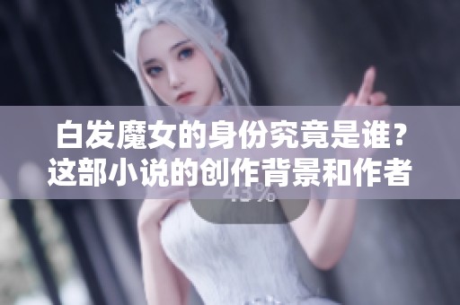 白发魔女的身份究竟是谁？这部小说的创作背景和作者介绍解析