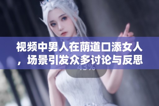 视频中男人在荫道口添女人，场景引发众多讨论与反思
