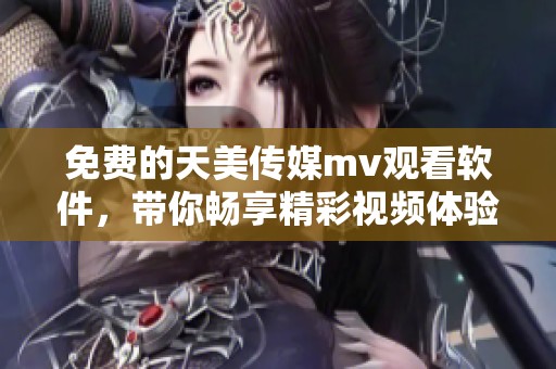 免费的天美传媒mv观看软件，带你畅享精彩视频体验