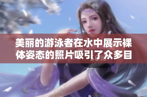 美丽的游泳者在水中展示裸体姿态的照片吸引了众多目光