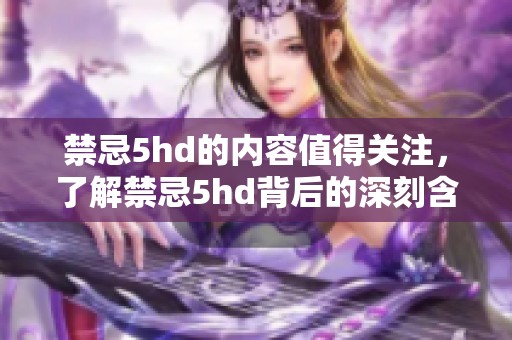 禁忌5hd的内容值得关注，了解禁忌5hd背后的深刻含义。