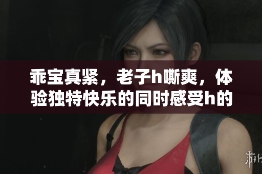 乖宝真紧，老子h嘶爽，体验独特快乐的同时感受h的魅力