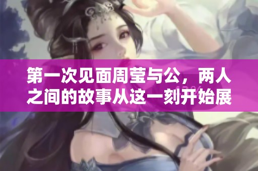第一次见面周莹与公，两人之间的故事从这一刻开始展开