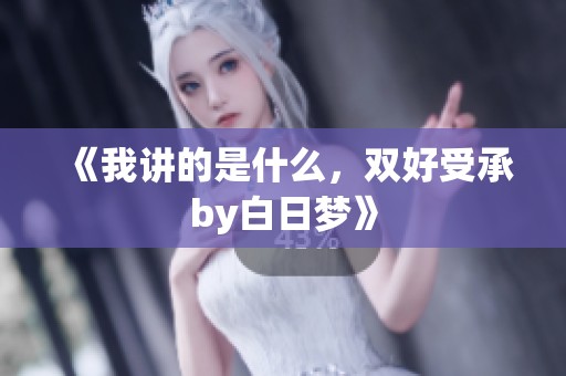 《我讲的是什么，双好受承by白日梦》