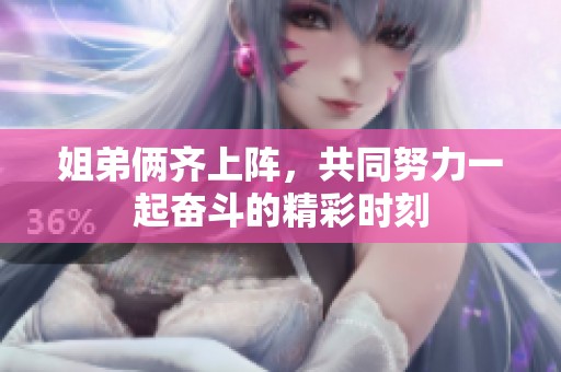 姐弟俩齐上阵，共同努力一起奋斗的精彩时刻