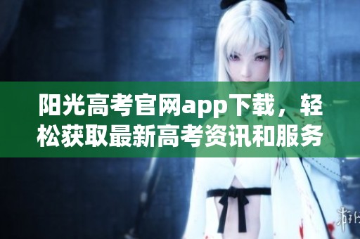 阳光高考官网app下载，轻松获取最新高考资讯和服务体验