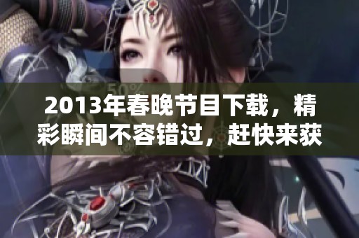 2013年春晚节目下载，精彩瞬间不容错过，赶快来获取吧