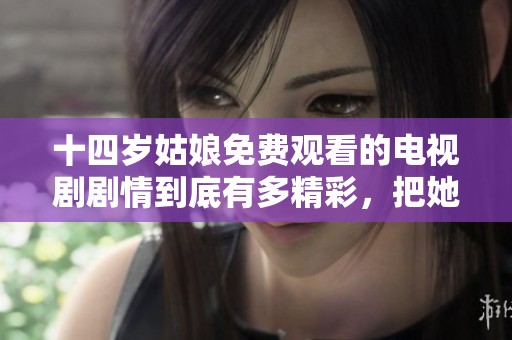 十四岁姑娘免费观看的电视剧剧情到底有多精彩，把她吸引住了。