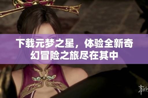 下载元梦之星，体验全新奇幻冒险之旅尽在其中