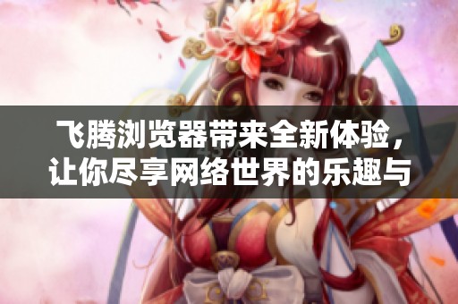 飞腾浏览器带来全新体验，让你尽享网络世界的乐趣与便捷