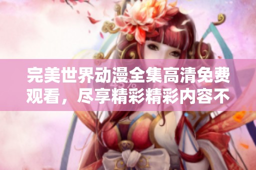 完美世界动漫全集高清免费观看，尽享精彩精彩内容不容错过！