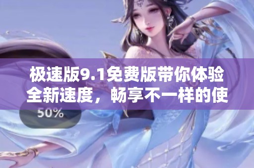 极速版9.1免费版带你体验全新速度，畅享不一样的使用乐趣