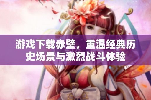 游戏下载赤壁，重温经典历史场景与激烈战斗体验