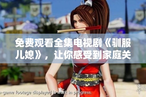 免费观看全集电视剧《驯服儿媳》，让你感受到家庭关系的微妙变化