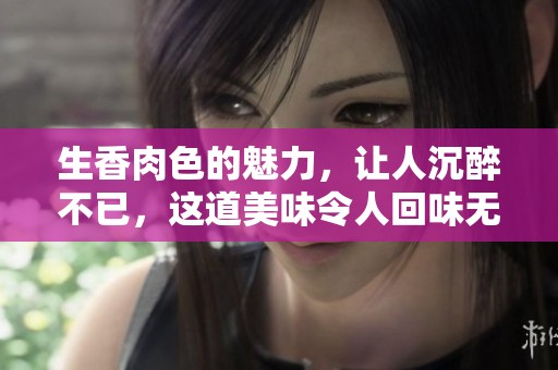 生香肉色的魅力，让人沉醉不已，这道美味令人回味无穷