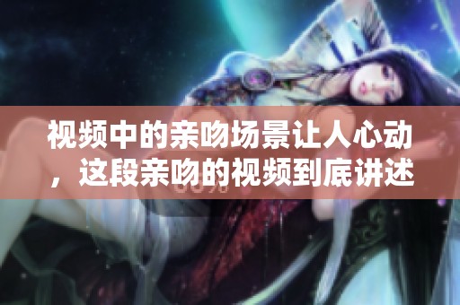 视频中的亲吻场景让人心动，这段亲吻的视频到底讲述了什么故事呢