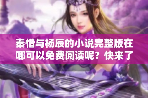 秦惜与杨辰的小说完整版在哪可以免费阅读呢？快来了解更多精彩内容吧！