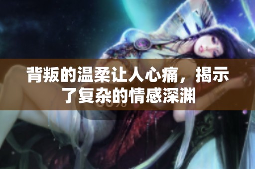 背叛的温柔让人心痛，揭示了复杂的情感深渊