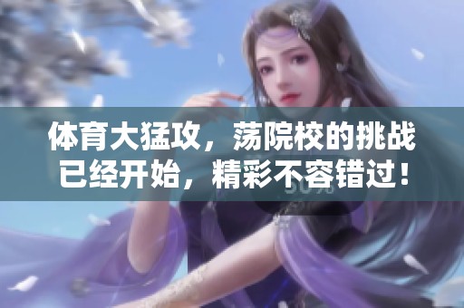 **大猛攻，荡院校的挑战已经开始，精彩不容错过！