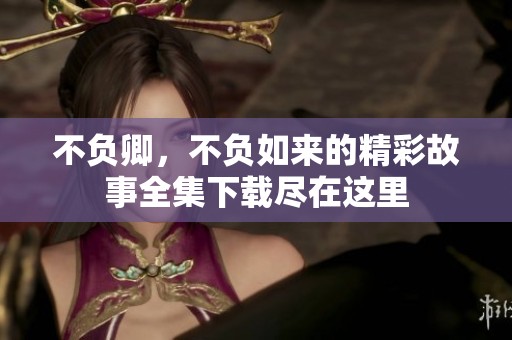 不负卿，不负如来的精彩故事全集下载尽在这里
