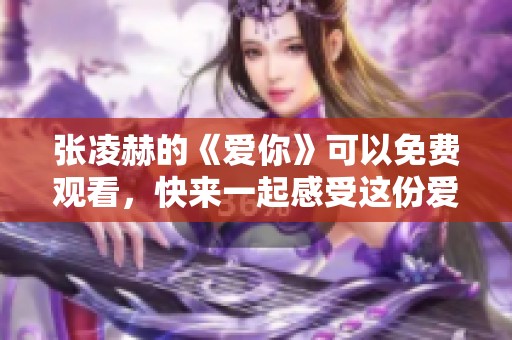 张凌赫的《爱你》可以免费观看，快来一起感受这份爱的魅力吧