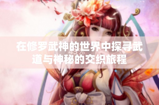 在修罗武神的世界中探寻武道与神秘的交织旅程