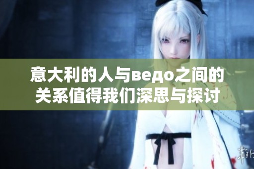 意大利的人与ведо之间的关系值得我们深思与探讨
