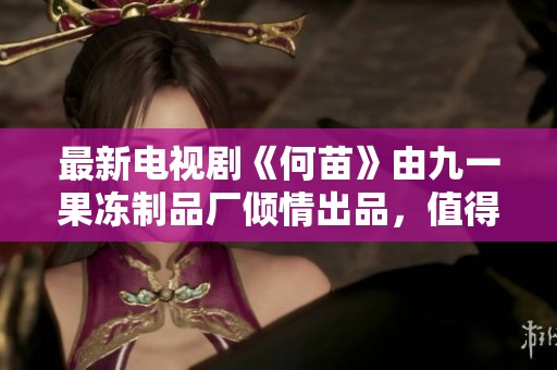 最新电视剧《何苗》由九一果冻制品厂倾情出品，值得期待与关注！