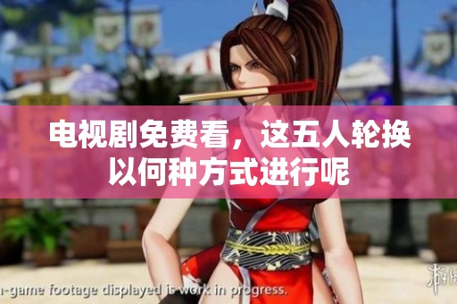 电视剧免费看，这五人轮换以何种方式进行呢