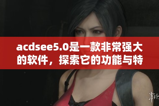 acdsee5.0是一款非常强大的软件，探索它的功能与特色让你大开眼界