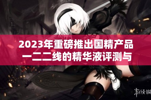 2023年重磅推出国精产品 一二二线的精华液评测与推荐