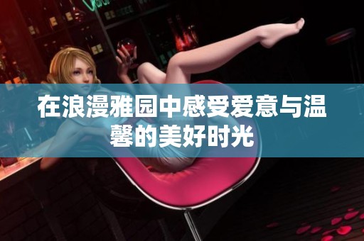 在浪漫雅园中感受爱意与温馨的美好时光