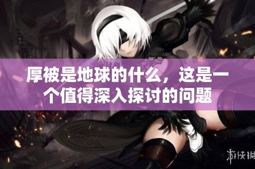 厚被是地球的什么，这是一个值得深入探讨的问题
