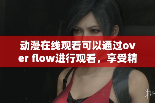 动漫在线观看可以通过over flow进行观看，享受精彩内容的乐趣