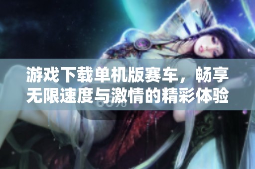 游戏下载单机版赛车，畅享无限速度与激情的精彩体验