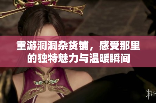 重游洞洞杂货铺，感受那里的独特魅力与温暖瞬间